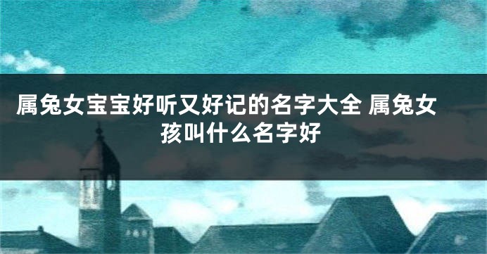 属兔女宝宝好听又好记的名字大全 属兔女孩叫什么名字好