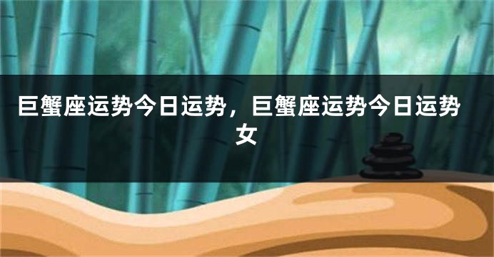 巨蟹座运势今日运势，巨蟹座运势今日运势女