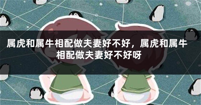 属虎和属牛相配做夫妻好不好，属虎和属牛相配做夫妻好不好呀