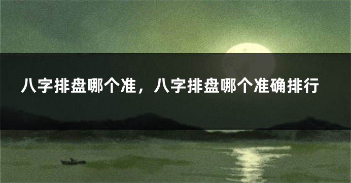 八字排盘哪个准，八字排盘哪个准确排行