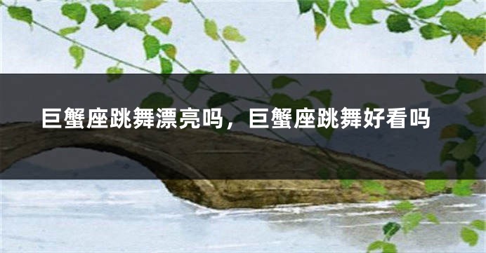 巨蟹座跳舞漂亮吗，巨蟹座跳舞好看吗