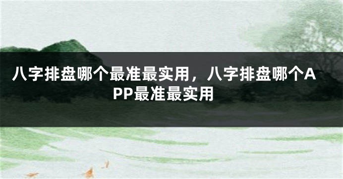八字排盘哪个最准最实用，八字排盘哪个APP最准最实用