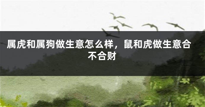 属虎和属狗做生意怎么样，鼠和虎做生意合不合财