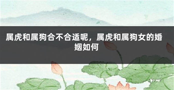 属虎和属狗合不合适呢，属虎和属狗女的婚姻如何