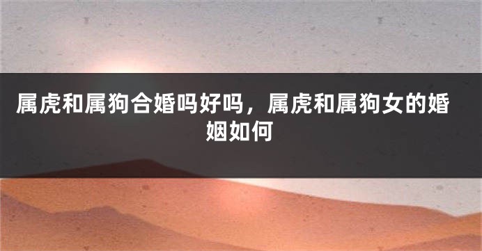 属虎和属狗合婚吗好吗，属虎和属狗女的婚姻如何