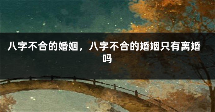 八字不合的婚姻，八字不合的婚姻只有离婚吗