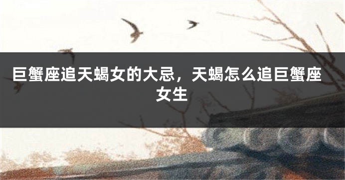 巨蟹座追天蝎女的大忌，天蝎怎么追巨蟹座女生