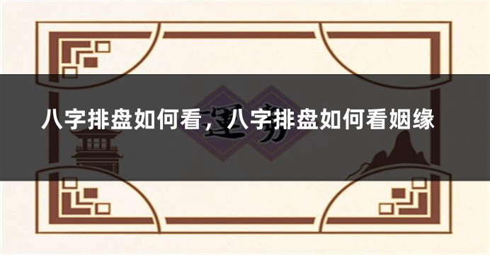 八字排盘如何看，八字排盘如何看姻缘