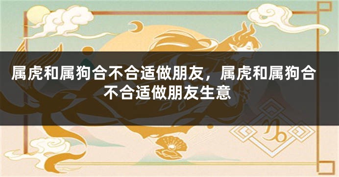 属虎和属狗合不合适做朋友，属虎和属狗合不合适做朋友生意