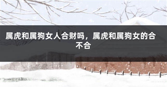 属虎和属狗女人合财吗，属虎和属狗女的合不合