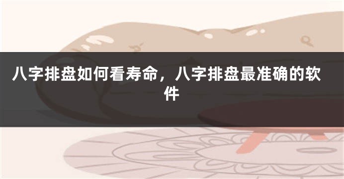 八字排盘如何看寿命，八字排盘最准确的软件