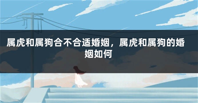 属虎和属狗合不合适婚姻，属虎和属狗的婚姻如何