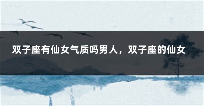 双子座有仙女气质吗男人，双子座的仙女