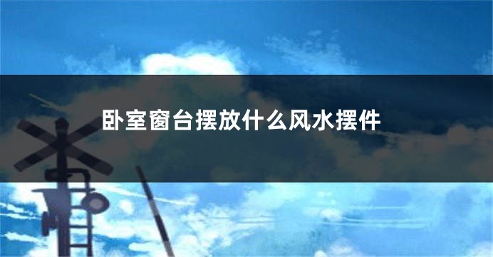 卧室窗台摆放什么风水摆件