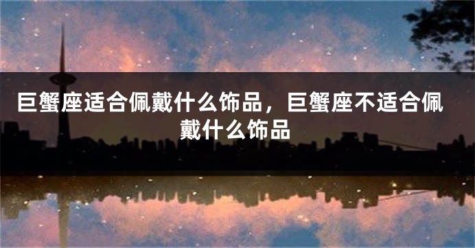 巨蟹座适合佩戴什么饰品，巨蟹座不适合佩戴什么饰品