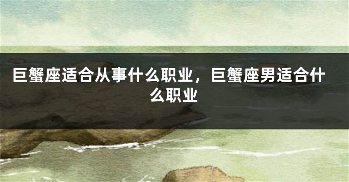 巨蟹座适合从事什么职业，巨蟹座男适合什么职业