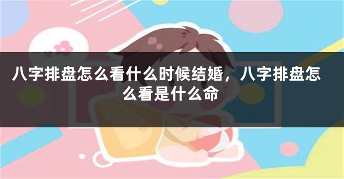 八字排盘怎么看什么时候结婚，八字排盘怎么看是什么命