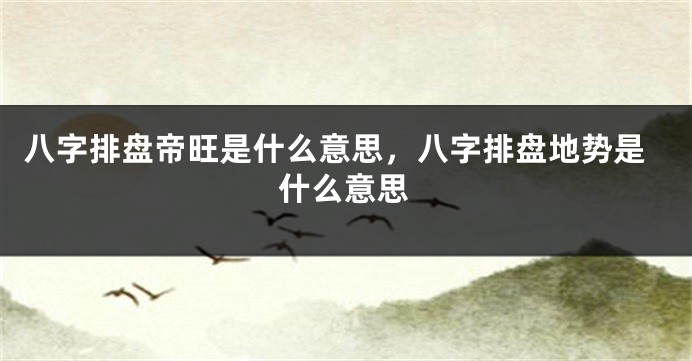 八字排盘帝旺是什么意思，八字排盘地势是什么意思