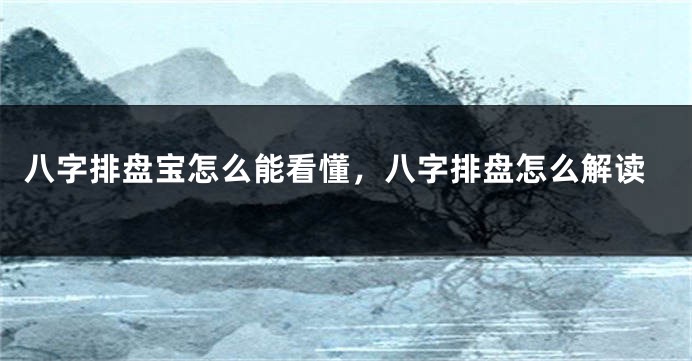 八字排盘宝怎么能看懂，八字排盘怎么解读