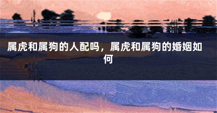 属虎和属狗的人配吗，属虎和属狗的婚姻如何