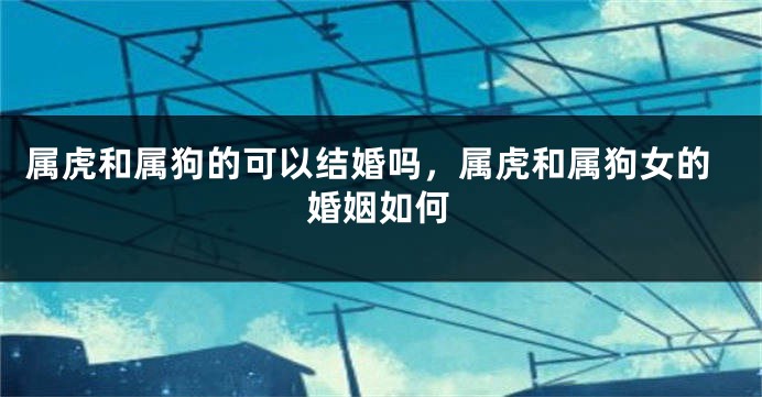 属虎和属狗的可以结婚吗，属虎和属狗女的婚姻如何