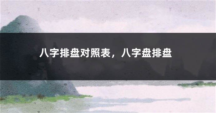 八字排盘对照表，八字盘排盘