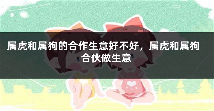 属虎和属狗的合作生意好不好，属虎和属狗合伙做生意