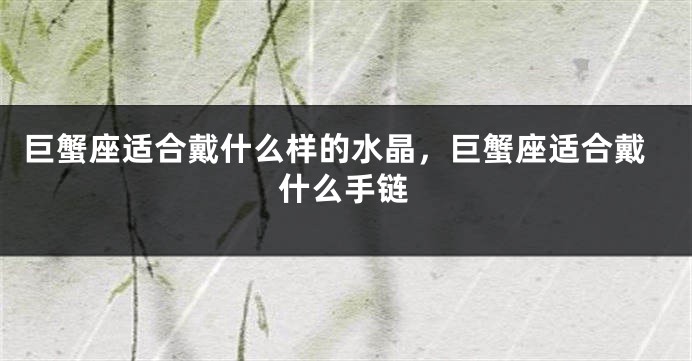 巨蟹座适合戴什么样的水晶，巨蟹座适合戴什么手链