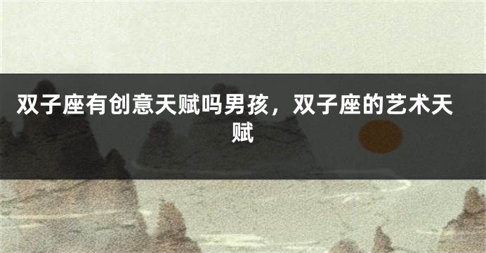 双子座有创意天赋吗男孩，双子座的艺术天赋