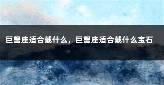 巨蟹座适合戴什么，巨蟹座适合戴什么宝石