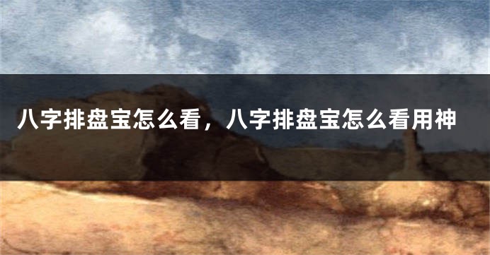 八字排盘宝怎么看，八字排盘宝怎么看用神