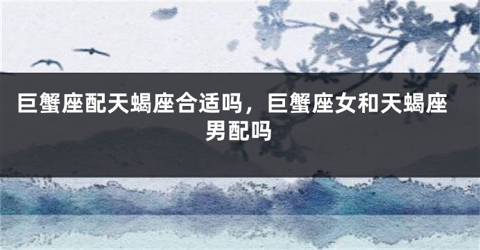 巨蟹座配天蝎座合适吗，巨蟹座女和天蝎座男配吗