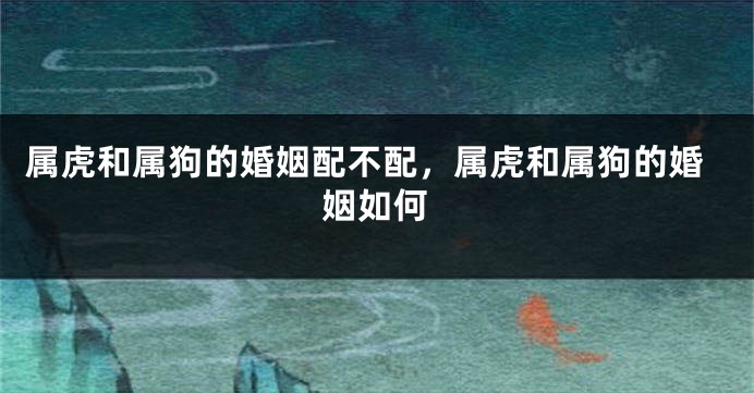 属虎和属狗的婚姻配不配，属虎和属狗的婚姻如何