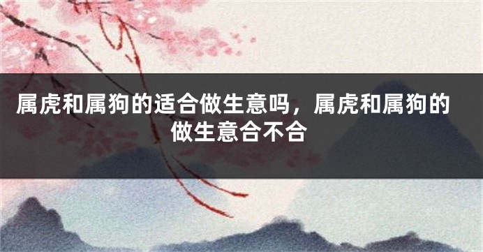属虎和属狗的适合做生意吗，属虎和属狗的做生意合不合