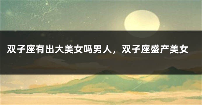 双子座有出大美女吗男人，双子座盛产美女