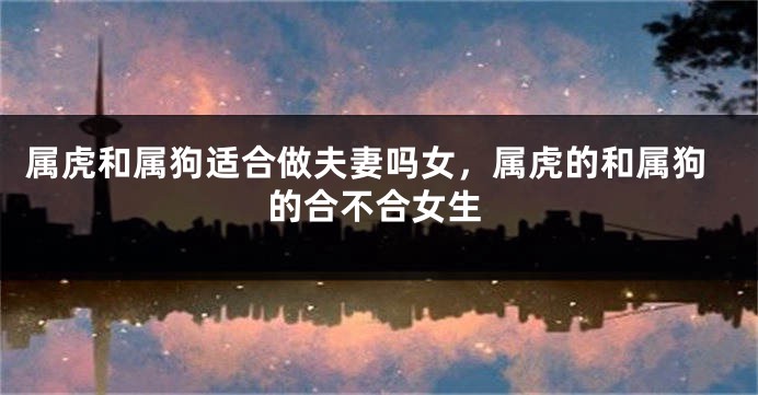 属虎和属狗适合做夫妻吗女，属虎的和属狗的合不合女生