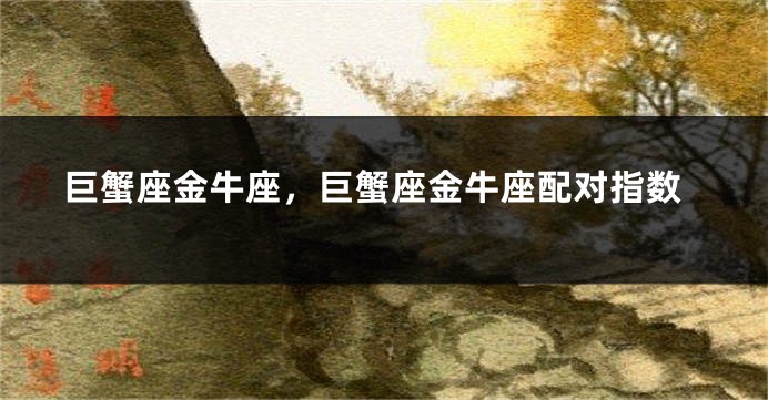 巨蟹座金牛座，巨蟹座金牛座配对指数