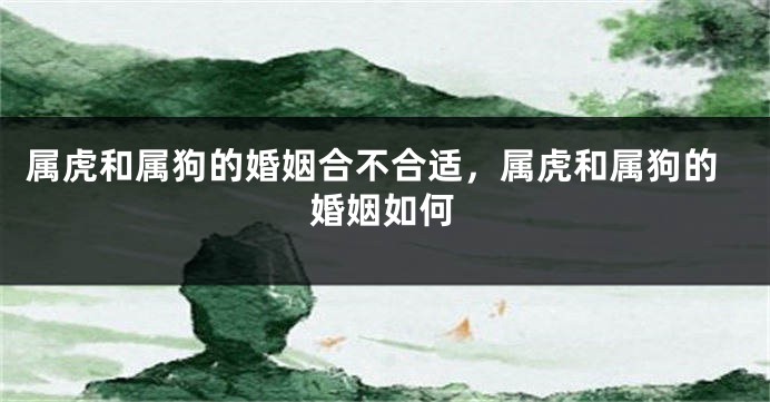 属虎和属狗的婚姻合不合适，属虎和属狗的婚姻如何