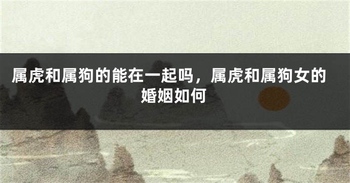 属虎和属狗的能在一起吗，属虎和属狗女的婚姻如何