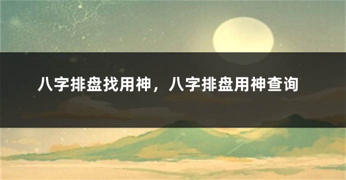 八字排盘找用神，八字排盘用神查询