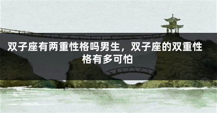 双子座有两重性格吗男生，双子座的双重性格有多可怕