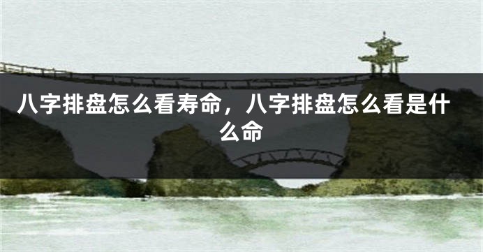 八字排盘怎么看寿命，八字排盘怎么看是什么命
