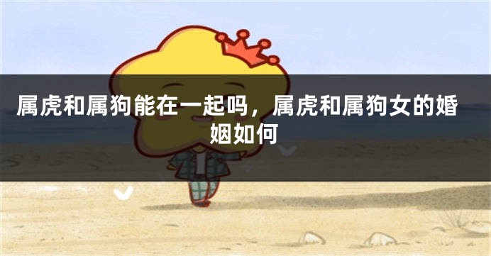 属虎和属狗能在一起吗，属虎和属狗女的婚姻如何