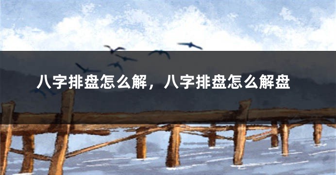 八字排盘怎么解，八字排盘怎么解盘