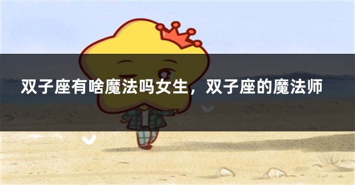 双子座有啥魔法吗女生，双子座的魔法师