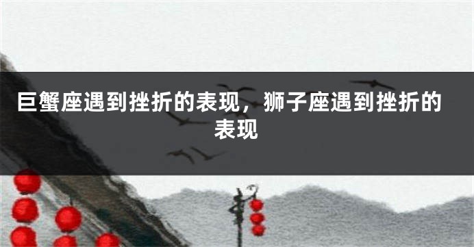 巨蟹座遇到挫折的表现，狮子座遇到挫折的表现