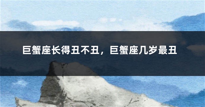 巨蟹座长得丑不丑，巨蟹座几岁最丑