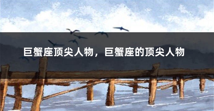 巨蟹座顶尖人物，巨蟹座的顶尖人物