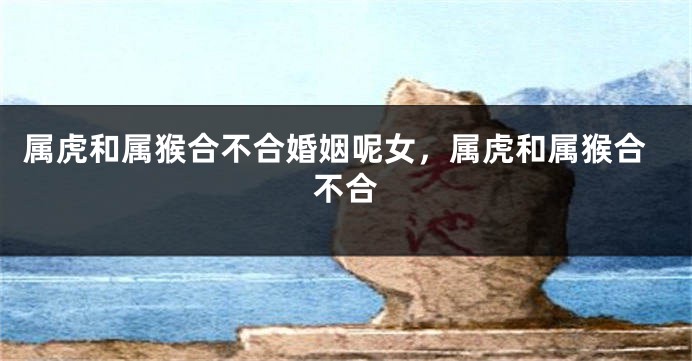 属虎和属猴合不合婚姻呢女，属虎和属猴合不合