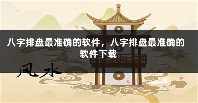 八字排盘最准确的软件，八字排盘最准确的软件下载